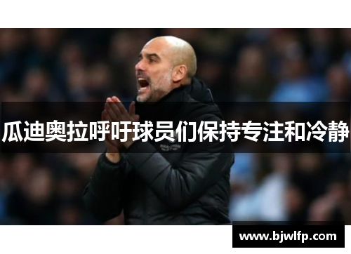 瓜迪奥拉呼吁球员们保持专注和冷静