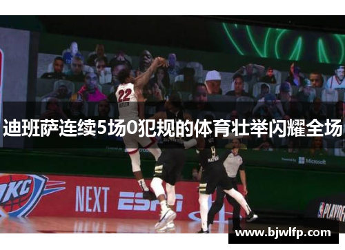 迪班萨连续5场0犯规的体育壮举闪耀全场